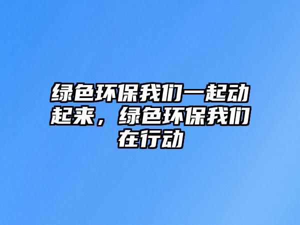 綠色環(huán)保我們一起動(dòng)起來(lái)，綠色環(huán)保我們?cè)谛袆?dòng)