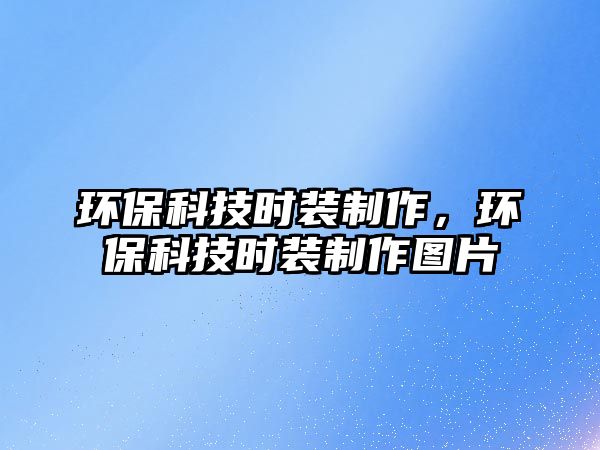 環(huán)?？萍紩r(shí)裝制作，環(huán)?？萍紩r(shí)裝制作圖片