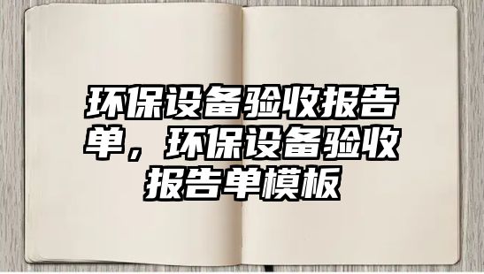 環(huán)保設(shè)備驗(yàn)收報(bào)告單，環(huán)保設(shè)備驗(yàn)收報(bào)告單模板