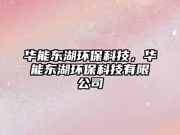 華能東湖環(huán)?？萍?，華能東湖環(huán)?？萍加邢薰?/> 
									</a>
									<h4 class=