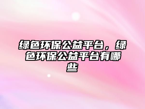 綠色環(huán)保公益平臺(tái)，綠色環(huán)保公益平臺(tái)有哪些