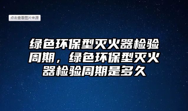 綠色環(huán)保型滅火器檢驗周期，綠色環(huán)保型滅火器檢驗周期是多久