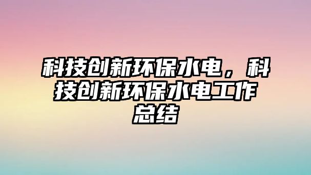 科技創(chuàng)新環(huán)保水電，科技創(chuàng)新環(huán)保水電工作總結