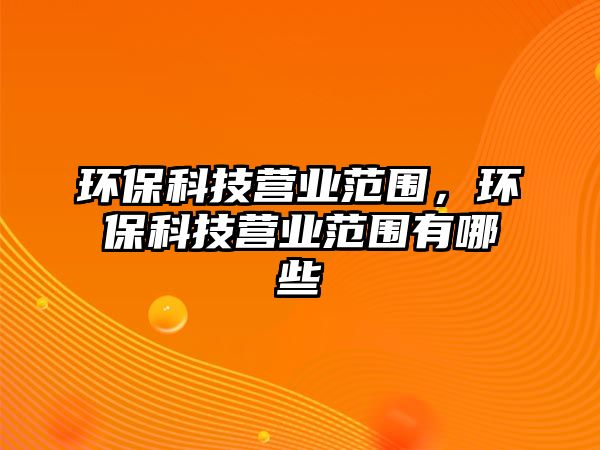 環(huán)保科技營業(yè)范圍，環(huán)?？萍紶I業(yè)范圍有哪些