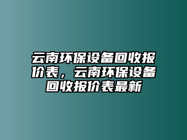 云南環(huán)保設(shè)備回收報價表，云南環(huán)保設(shè)備回收報價表最新