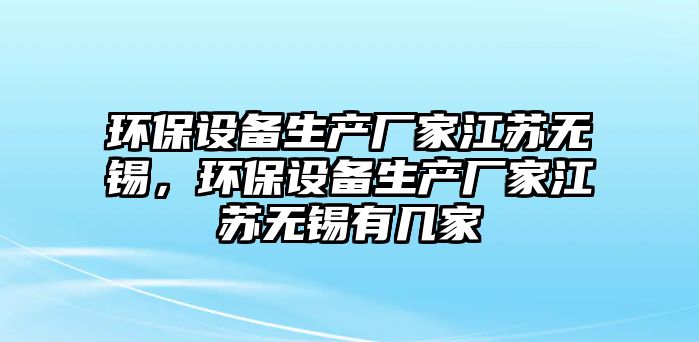環(huán)保設(shè)備生產(chǎn)廠家江蘇無錫，環(huán)保設(shè)備生產(chǎn)廠家江蘇無錫有幾家