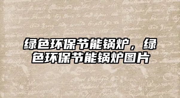 綠色環(huán)保節(jié)能鍋爐，綠色環(huán)保節(jié)能鍋爐圖片