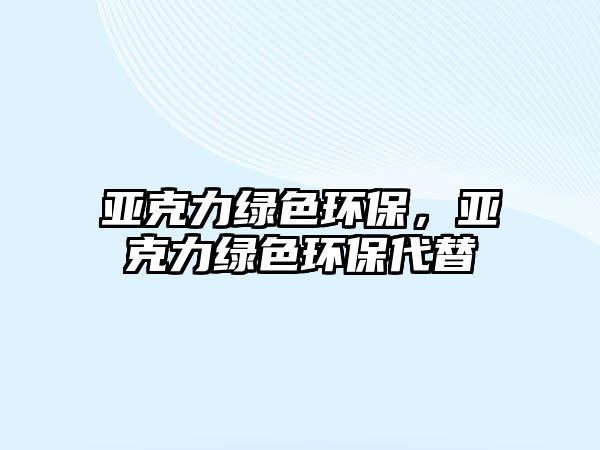 亞克力綠色環(huán)保，亞克力綠色環(huán)保代替
