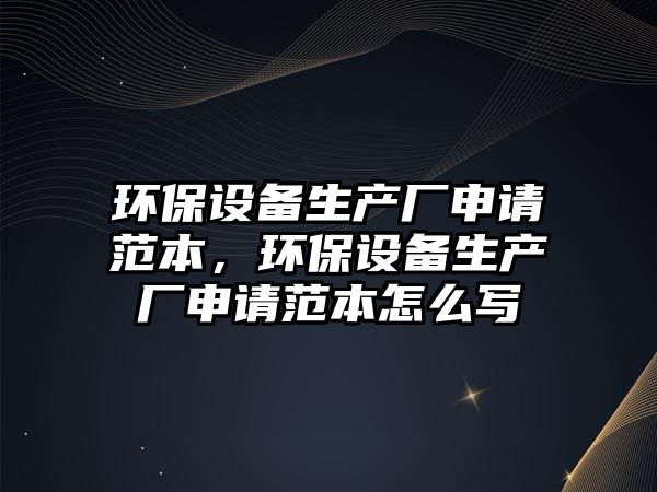 環(huán)保設(shè)備生產(chǎn)廠申請(qǐng)范本，環(huán)保設(shè)備生產(chǎn)廠申請(qǐng)范本怎么寫