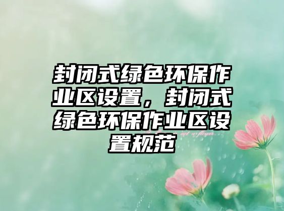 封閉式綠色環(huán)保作業(yè)區(qū)設(shè)置，封閉式綠色環(huán)保作業(yè)區(qū)設(shè)置規(guī)范
