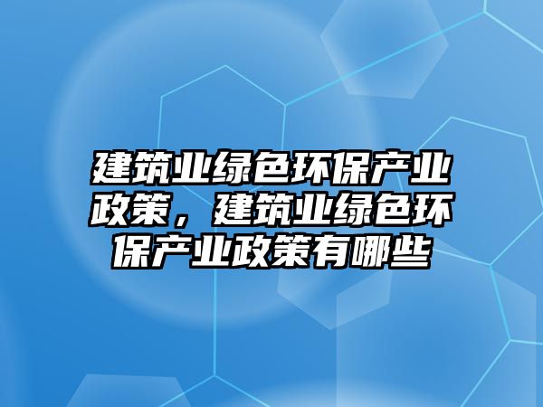 建筑業(yè)綠色環(huán)保產(chǎn)業(yè)政策，建筑業(yè)綠色環(huán)保產(chǎn)業(yè)政策有哪些