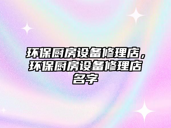 環(huán)保廚房設(shè)備修理店，環(huán)保廚房設(shè)備修理店名字