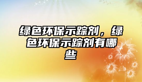 綠色環(huán)保示蹤劑，綠色環(huán)保示蹤劑有哪些