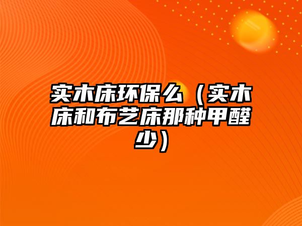 實(shí)木床環(huán)保么（實(shí)木床和布藝床那種甲醛少）