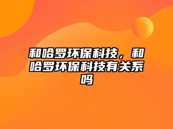 和哈羅環(huán)?？萍?，和哈羅環(huán)保科技有關(guān)系嗎