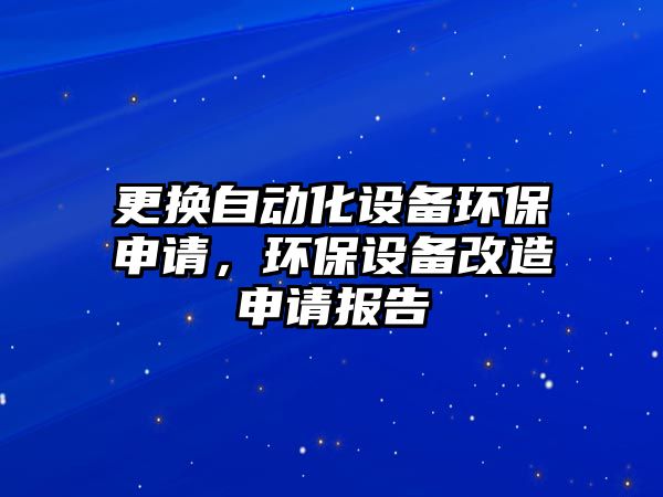 更換自動(dòng)化設(shè)備環(huán)保申請(qǐng)，環(huán)保設(shè)備改造申請(qǐng)報(bào)告
