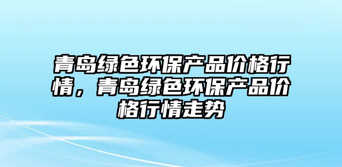 青島綠色環(huán)保產(chǎn)品價(jià)格行情，青島綠色環(huán)保產(chǎn)品價(jià)格行情走勢(shì)