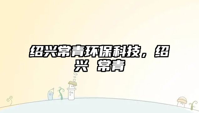 紹興常青環(huán)?？萍迹B興 常青