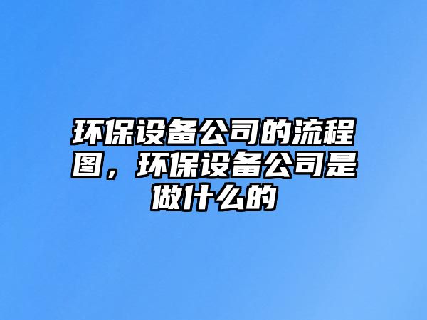 環(huán)保設(shè)備公司的流程圖，環(huán)保設(shè)備公司是做什么的