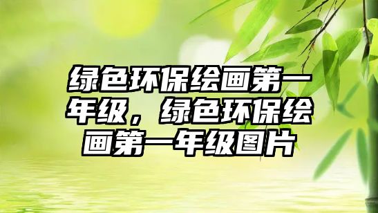 綠色環(huán)保繪畫(huà)第一年級(jí)，綠色環(huán)保繪畫(huà)第一年級(jí)圖片