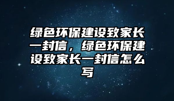 綠色環(huán)保建設(shè)致家長(zhǎng)一封信，綠色環(huán)保建設(shè)致家長(zhǎng)一封信怎么寫