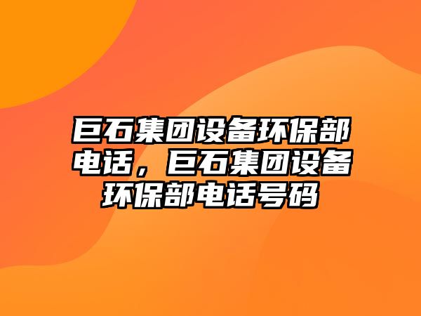巨石集團(tuán)設(shè)備環(huán)保部電話，巨石集團(tuán)設(shè)備環(huán)保部電話號碼