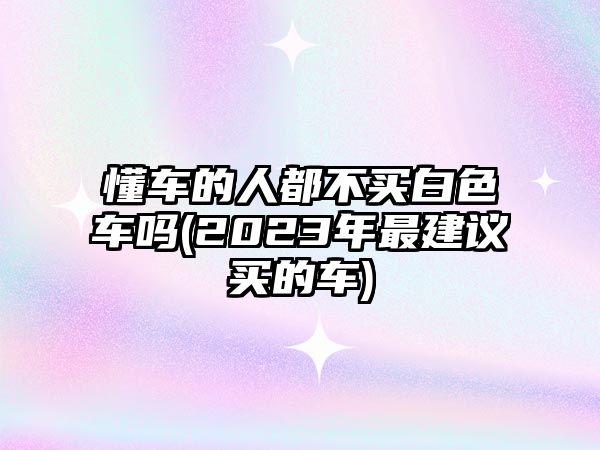 懂車的人都不買白色車嗎(2023年最建議買的車)