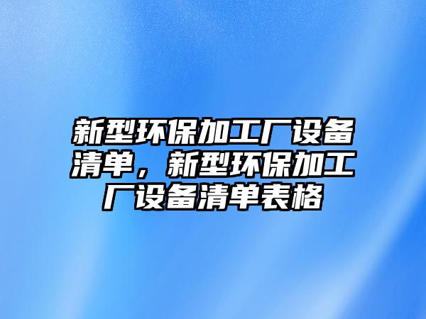 新型環(huán)保加工廠設(shè)備清單，新型環(huán)保加工廠設(shè)備清單表格