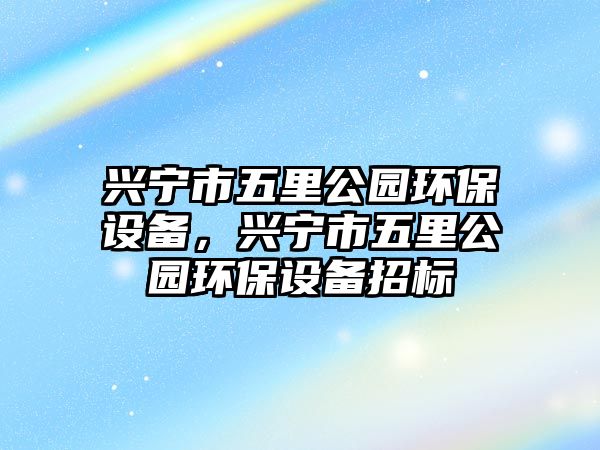 興寧市五里公園環(huán)保設(shè)備，興寧市五里公園環(huán)保設(shè)備招標(biāo)