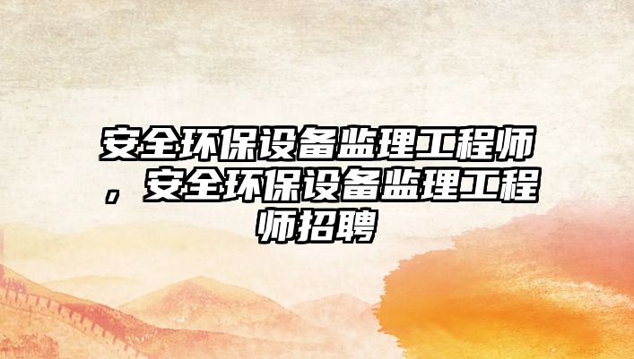 安全環(huán)保設(shè)備監(jiān)理工程師，安全環(huán)保設(shè)備監(jiān)理工程師招聘