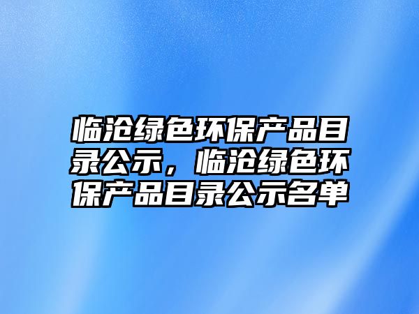 臨滄綠色環(huán)保產(chǎn)品目錄公示，臨滄綠色環(huán)保產(chǎn)品目錄公示名單