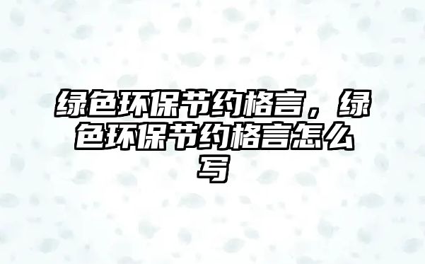 綠色環(huán)保節(jié)約格言，綠色環(huán)保節(jié)約格言怎么寫