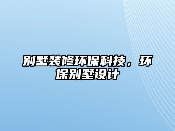 別墅裝修環(huán)保科技，環(huán)保別墅設(shè)計(jì)