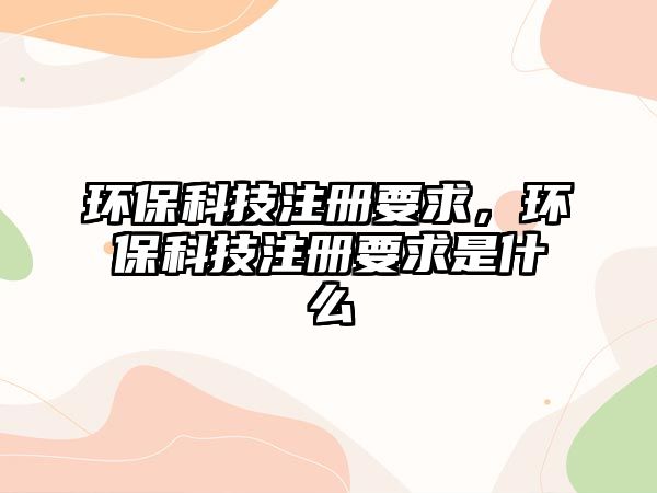 環(huán)?？萍甲?cè)要求，環(huán)?？萍甲?cè)要求是什么