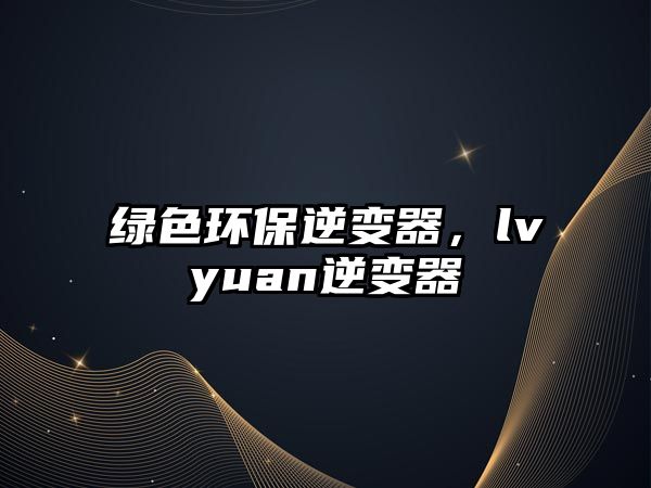 綠色環(huán)保逆變器，lvyuan逆變器