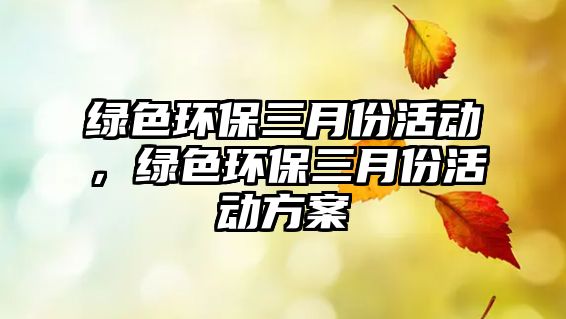 綠色環(huán)保三月份活動(dòng)，綠色環(huán)保三月份活動(dòng)方案