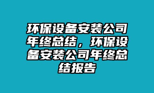 環(huán)保設(shè)備安裝公司年終總結(jié)，環(huán)保設(shè)備安裝公司年終總結(jié)報(bào)告