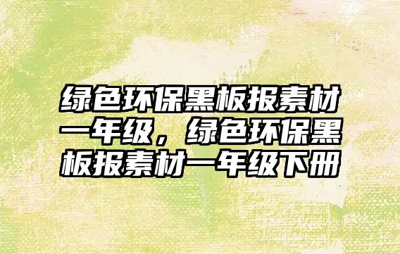綠色環(huán)保黑板報(bào)素材一年級(jí)，綠色環(huán)保黑板報(bào)素材一年級(jí)下冊(cè)