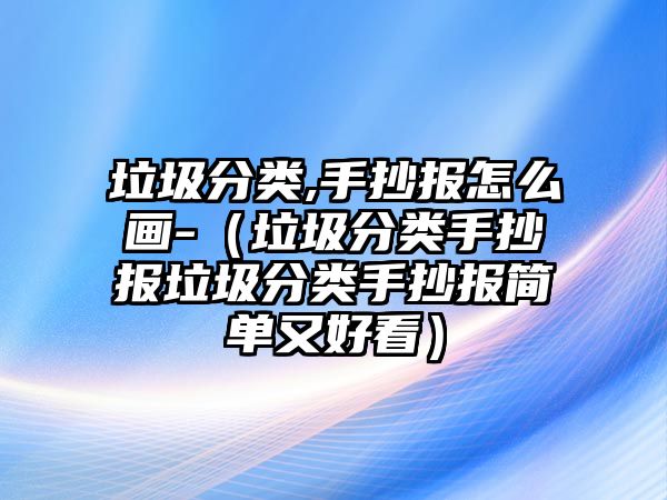 垃圾分類,手抄報怎么畫-（垃圾分類手抄報垃圾分類手抄報簡單又好看）