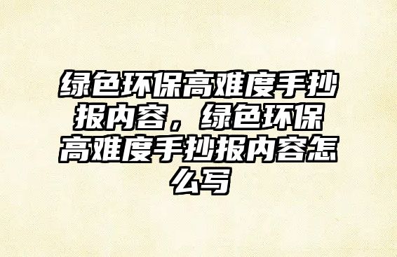 綠色環(huán)保高難度手抄報(bào)內(nèi)容，綠色環(huán)保高難度手抄報(bào)內(nèi)容怎么寫(xiě)
