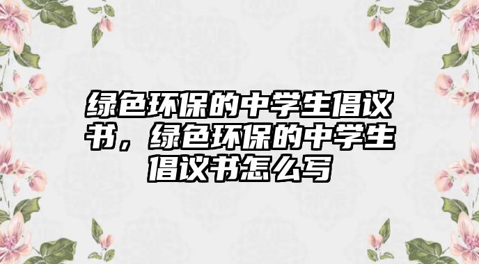 綠色環(huán)保的中學(xué)生倡議書，綠色環(huán)保的中學(xué)生倡議書怎么寫