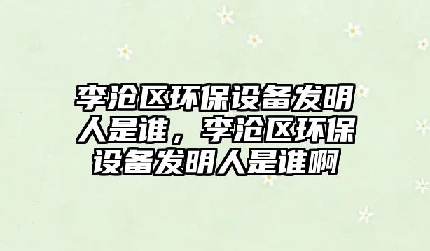 李滄區(qū)環(huán)保設(shè)備發(fā)明人是誰(shuí)，李滄區(qū)環(huán)保設(shè)備發(fā)明人是誰(shuí)啊