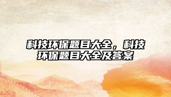 科技環(huán)保題目大全，科技環(huán)保題目大全及答案