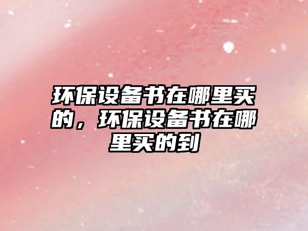 環(huán)保設(shè)備書在哪里買的，環(huán)保設(shè)備書在哪里買的到