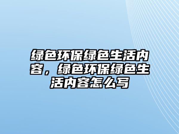 綠色環(huán)保綠色生活內(nèi)容，綠色環(huán)保綠色生活內(nèi)容怎么寫