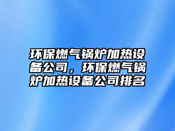環(huán)保燃?xì)忮仩t加熱設(shè)備公司，環(huán)保燃?xì)忮仩t加熱設(shè)備公司排名