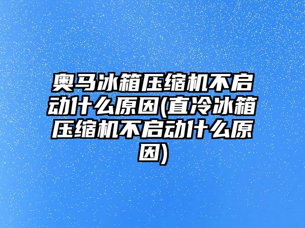 奧馬冰箱壓縮機不啟動什么原因(直冷冰箱壓縮機不啟動什么原因)