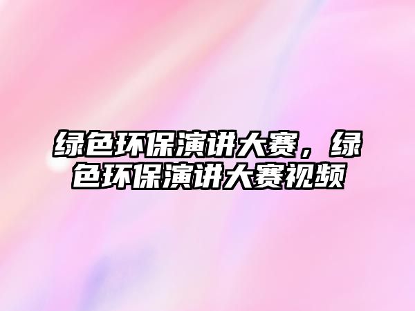 綠色環(huán)保演講大賽，綠色環(huán)保演講大賽視頻