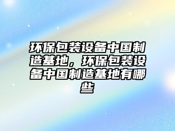 環(huán)保包裝設備中國制造基地，環(huán)保包裝設備中國制造基地有哪些