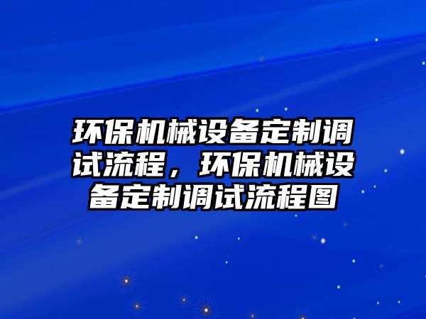 環(huán)保機(jī)械設(shè)備定制調(diào)試流程，環(huán)保機(jī)械設(shè)備定制調(diào)試流程圖